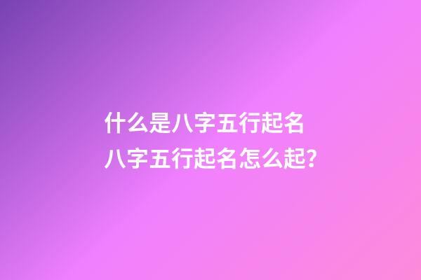 什么是八字五行起名 八字五行起名怎么起？